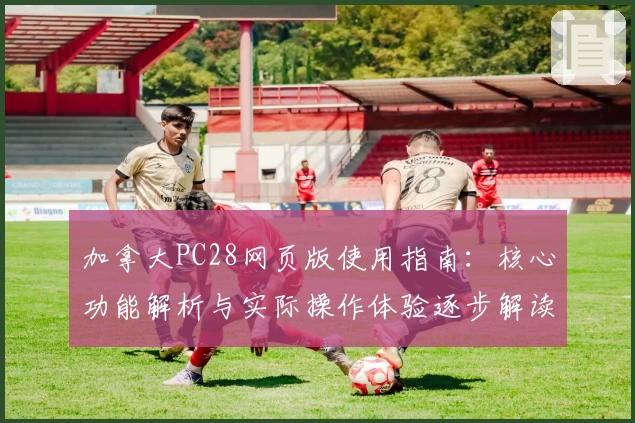 加拿大PC28网页版使用指南：核心功能解析与实际操作体验逐步解读