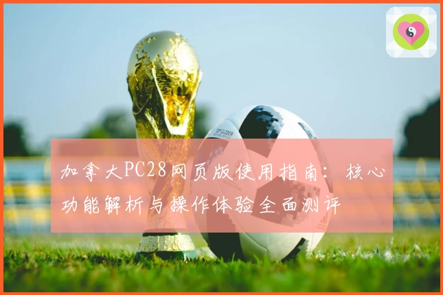 加拿大PC28网页版使用指南：核心功能解析与操作体验全面测评