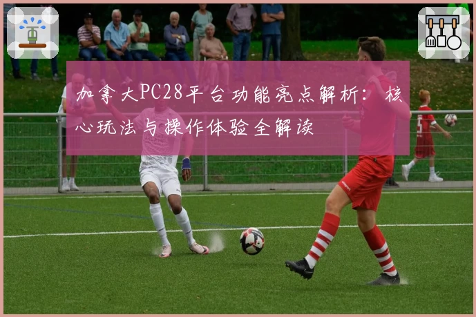 加拿大PC28平台功能亮点解析：核心玩法与操作体验全解读