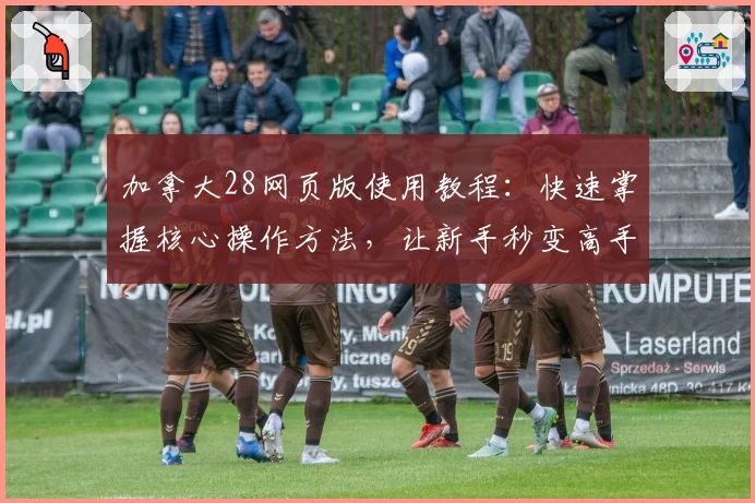 加拿大28网页版使用教程：快速掌握核心操作方法，让新手秒变高手