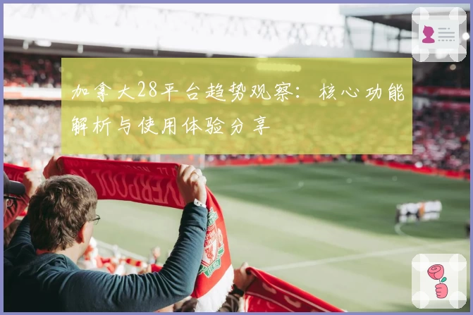 加拿大28平台趋势观察：核心功能解析与使用体验分享