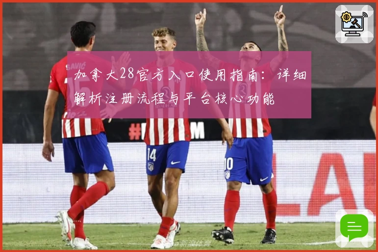 加拿大28官方入口使用指南：详细解析注册流程与平台核心功能