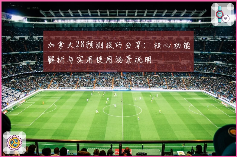 加拿大28预测技巧分享：核心功能解析与实用使用场景说明