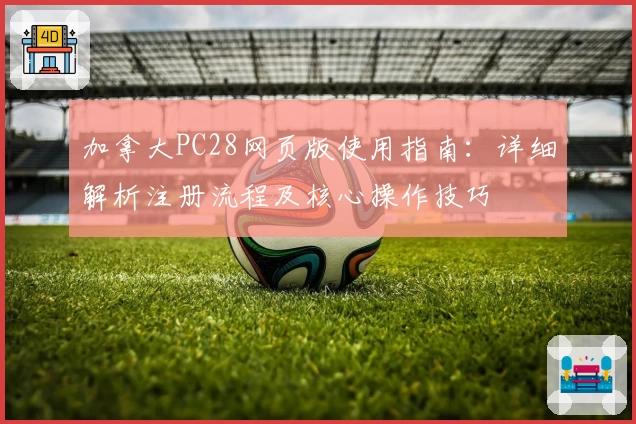 加拿大PC28网页版使用指南：详细解析注册流程及核心操作技巧