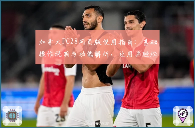 加拿大PC28网页版使用指南：基础操作说明与功能解析，让用户轻松上手