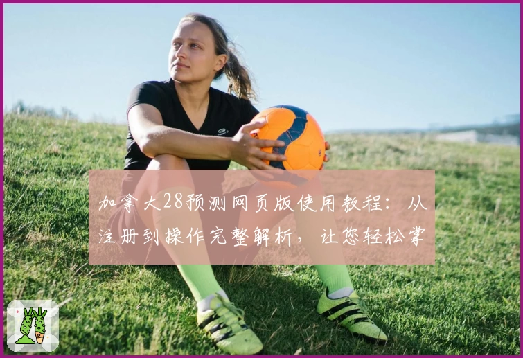 加拿大28预测网页版使用教程：从注册到操作完整解析，让您轻松掌握游戏秘诀