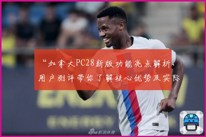“加拿大PC28新版功能亮点解析，用户测评带你了解核心优势及实际使用体验”