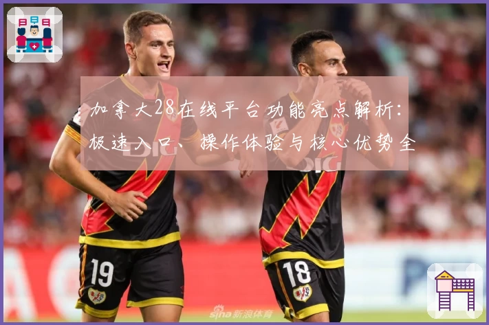 加拿大28在线平台功能亮点解析：极速入口、操作体验与核心优势全面剖析