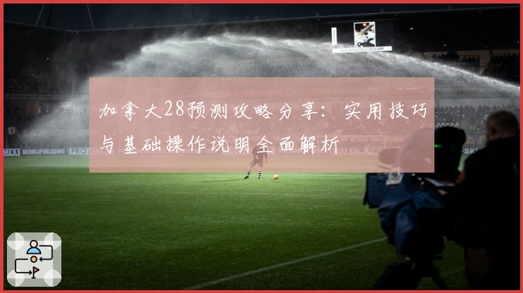 加拿大28预测攻略分享：实用技巧与基础操作说明全面解析