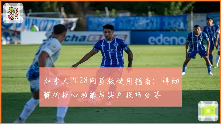 加拿大PC28网页版使用指南：详细解析核心功能与实用技巧分享