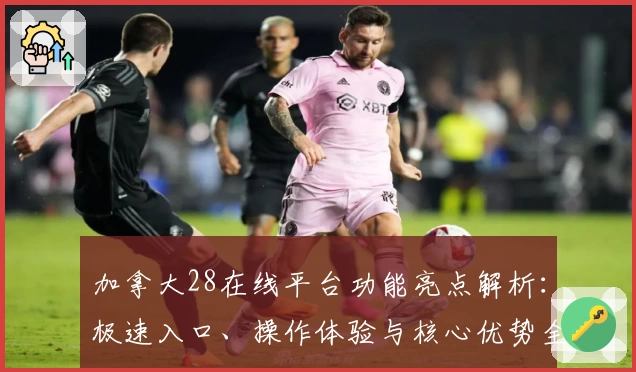 加拿大28在线平台功能亮点解析：极速入口、操作体验与核心优势全面剖析