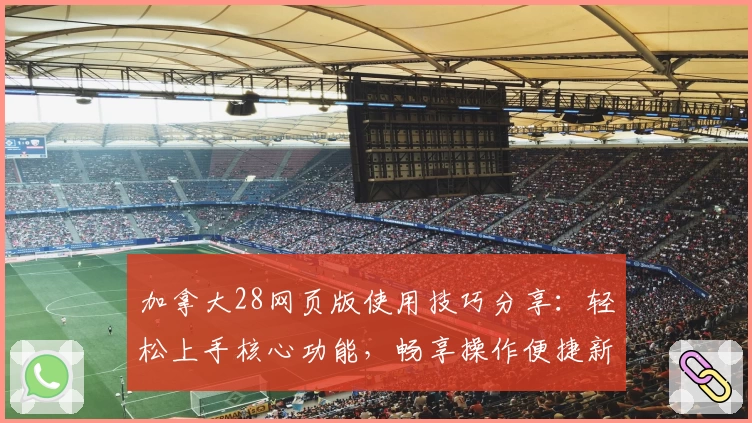 加拿大28网页版使用技巧分享：轻松上手核心功能，畅享操作便捷新体验