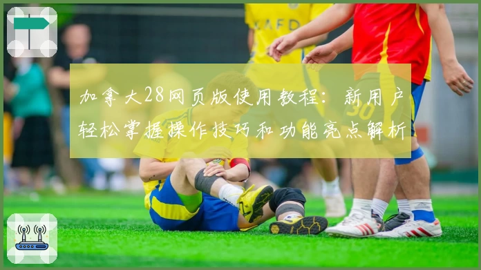 加拿大28网页版使用教程：新用户轻松掌握操作技巧和功能亮点解析