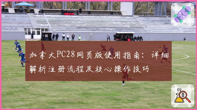 加拿大PC28网页版使用指南：详细解析注册流程及核心操作技巧