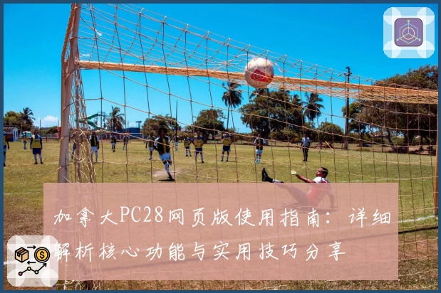加拿大PC28网页版使用指南:详细解析核心功能与实用技巧分享