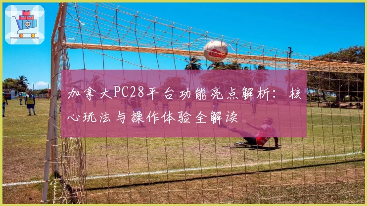 加拿大PC28平台功能亮点解析：核心玩法与操作体验全解读