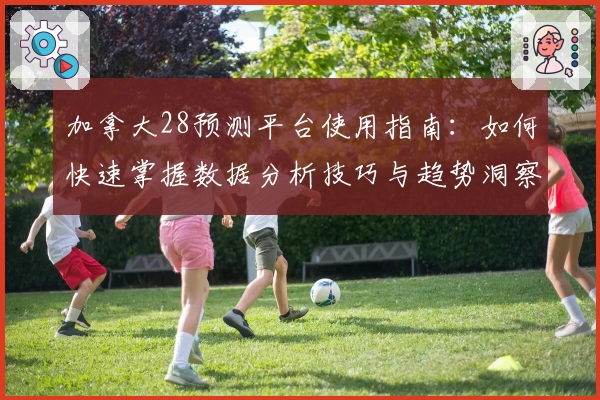 加拿大28预测平台使用指南：如何快速掌握数据分析技巧与趋势洞察能力