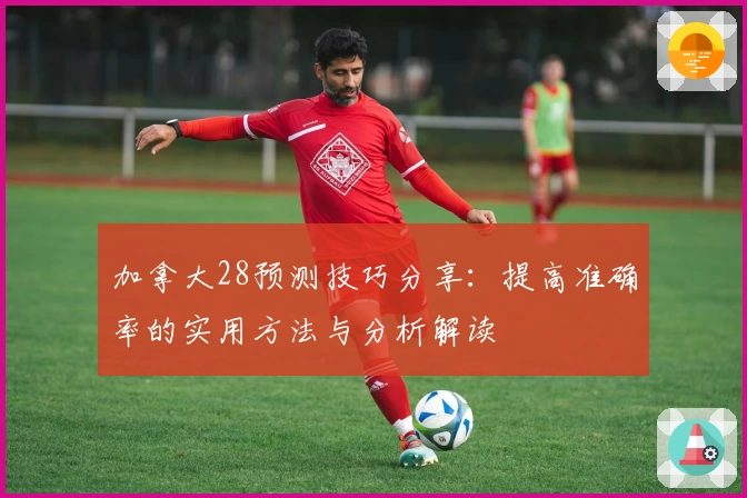 加拿大28预测技巧分享:提高准确率的实用方法与分析解读