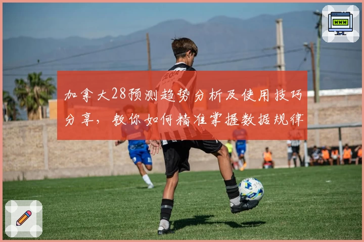 加拿大28预测趋势分析及使用技巧分享，教你如何精准掌握数据规律