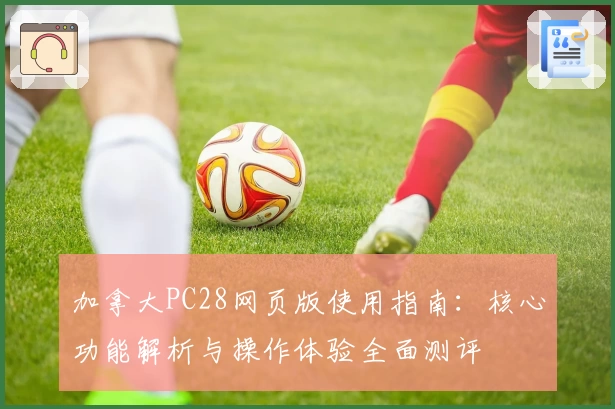 加拿大PC28网页版使用指南:核心功能解析与操作体验全面测评